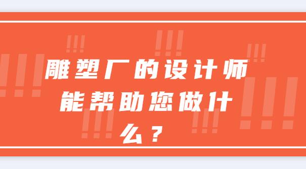 雕塑廠的設(shè)計(jì)師能幫助您做什么？